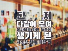 단지 다같이 모여 술파티를 하는 도중에 생기게 된 사소한 일에 대한 글