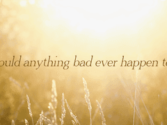 How could anything bad ever happen to you?