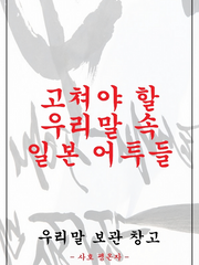 우리말 보관 창고 - 고쳐야 할 우리말 속 일본 어투들