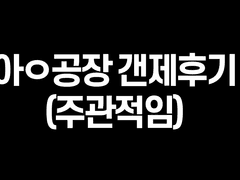 아ㅇ공장 갠제 후기 (2차수정)