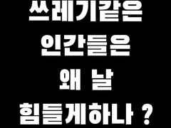 쓰레기같은 인간들은 왜 날 힘들게하나