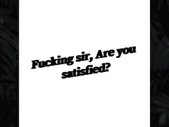 Fucking sir, Are you satisfied?