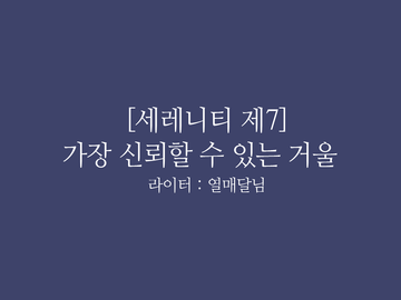 [HL][세레니티 제7. 가장 신뢰할 수 있는 거울] W.열매달님