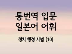 [일본어 학습지][일본어 통번역 입문 어휘서 4. 정치 행정 사법 어휘 (10)]