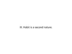 III. Habit is a second nature.